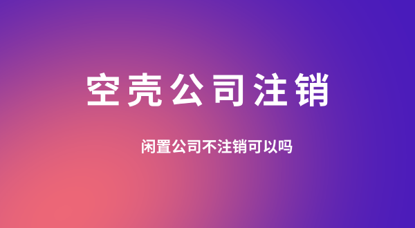 【空殼公司注銷】閑置的公司可以不用注銷嗎？