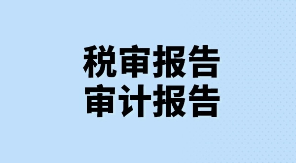 什么是稅審報告？什么是審計報告？稅審報告和審計報告有哪些區(qū)別？