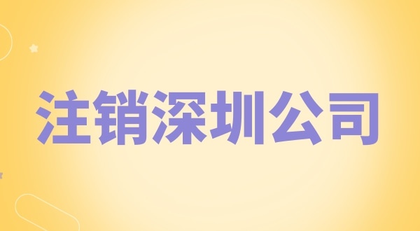 注銷深圳公司怎么辦理？需要什么資料和流程？